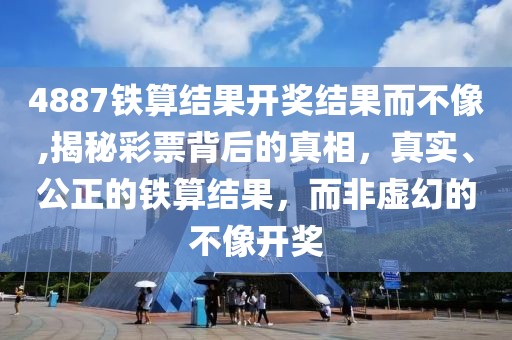 4887铁算结果开奖结果而不像,揭秘彩票背后的真相，真实、公正的铁算结果，而非虚幻的不像开奖