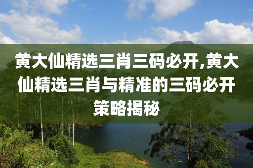 黄大仙精选三肖三码必开,黄大仙精选三肖与精准的三码必开策略揭秘