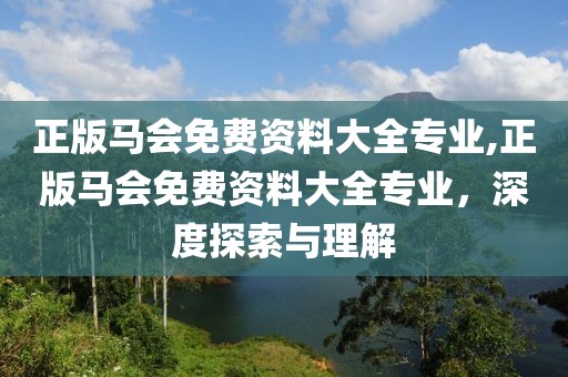 正版马会免费资料大全专业,正版马会免费资料大全专业，深度探索与理解