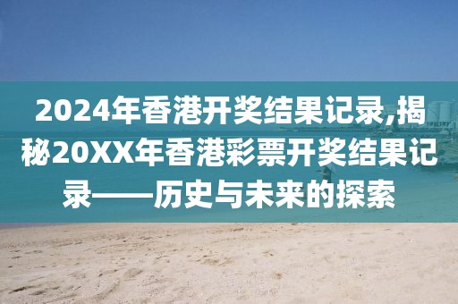 2024年香港开奖结果记录,揭秘20XX年香港彩票开奖结果记录——历史与未来的探索
