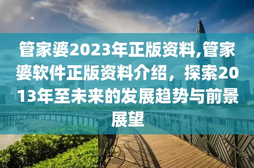 管家婆2023年正版资料,管家婆软件正版资料介绍，探索2013年至未来的发展趋势与前景展望