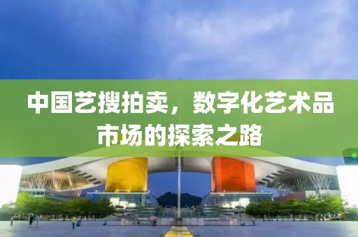 中国艺搜拍卖，数字化艺术品市场的探索之路