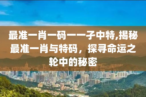最准一肖一码一一孑中特,揭秘最准一肖与特码，探寻命运之轮中的秘密