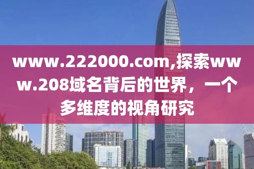 www.222000.com,探索www.208域名背后的世界，一个多维度的视角研究