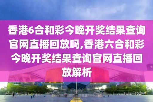 香港6合和彩今晚开奖结果查询官网直播回放吗,香港六合和彩今晚开奖结果查询官网直播回放解析