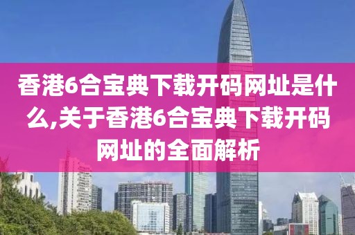 香港6合宝典下载开码网址是什么,关于香港6合宝典下载开码网址的全面解析