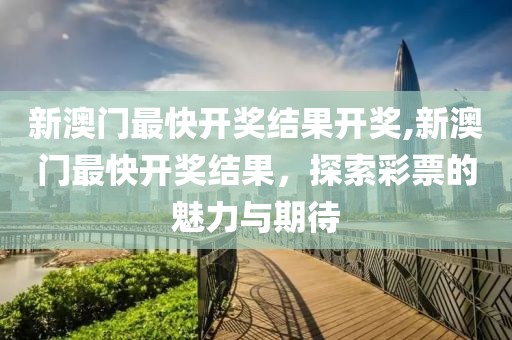 新澳门最快开奖结果开奖,新澳门最快开奖结果，探索彩票的魅力与期待