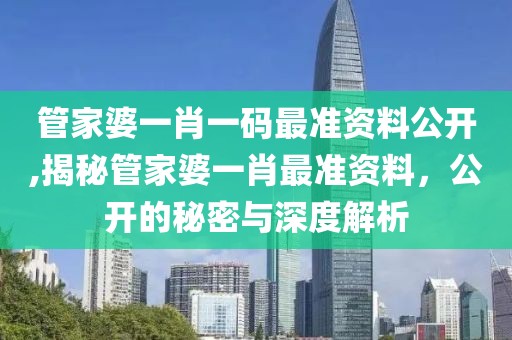管家婆一肖一码最准资料公开,揭秘管家婆一肖最准资料，公开的秘密与深度解析