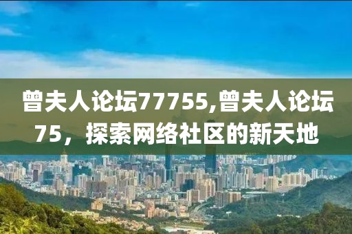 曾夫人论坛77755,曾夫人论坛75，探索网络社区的新天地