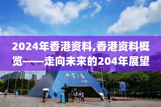 2024年香港资料,香港资料概览——走向未来的204年展望
