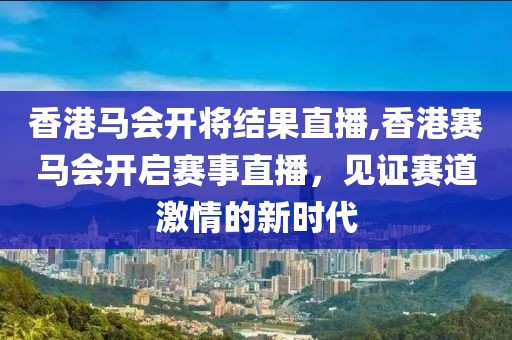 香港马会开将结果直播,香港赛马会开启赛事直播，见证赛道激情的新时代