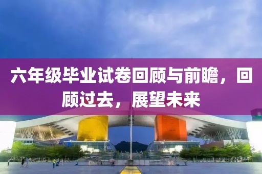 六年级毕业试卷回顾与前瞻，回顾过去，展望未来