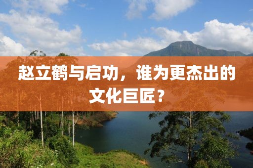 赵立鹤与启功，谁为更杰出的文化巨匠？