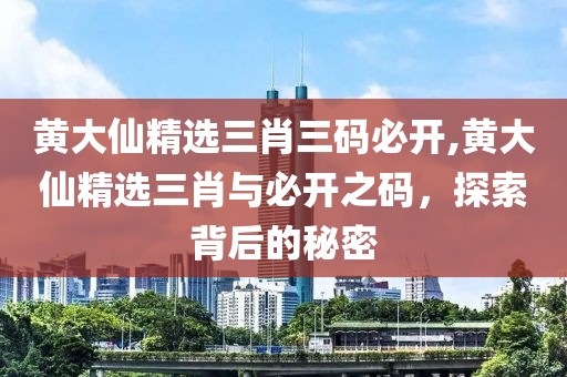 黄大仙精选三肖三码必开,黄大仙精选三肖与必开之码，探索背后的秘密