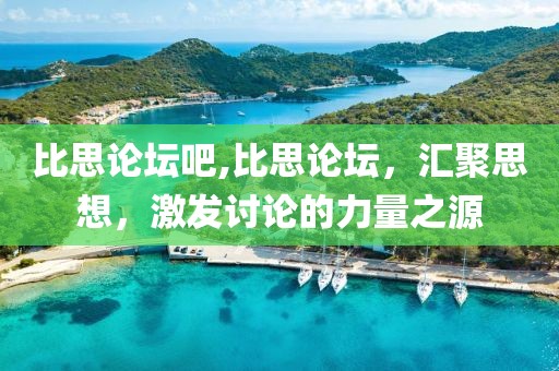比思论坛吧,比思论坛，汇聚思想，激发讨论的力量之源