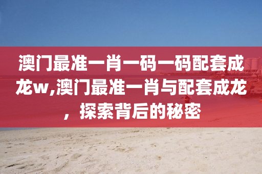 澳门最准一肖一码一码配套成龙w,澳门最准一肖与配套成龙，探索背后的秘密