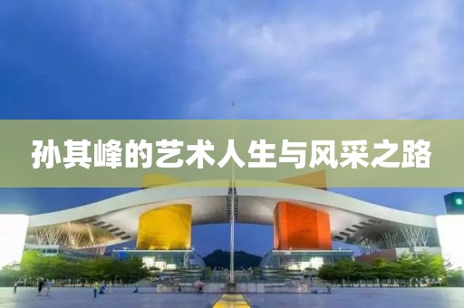 孙其峰的艺术人生与风采之路