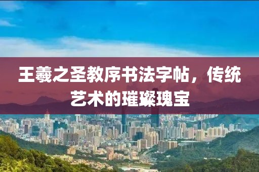 王羲之圣教序书法字帖，传统艺术的璀璨瑰宝