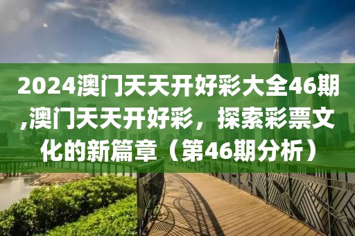 2024澳门天天开好彩大全46期,澳门天天开好彩，探索彩票文化的新篇章（第46期分析）