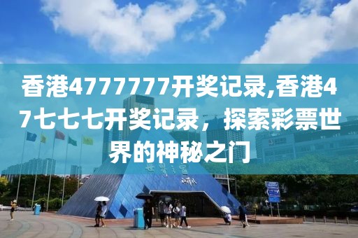 香港4777777开奖记录,香港47七七七开奖记录，探索彩票世界的神秘之门