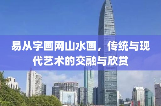 易从字画网山水画，传统与现代艺术的交融与欣赏