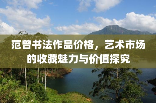 范曾书法作品价格，艺术市场的收藏魅力与价值探究