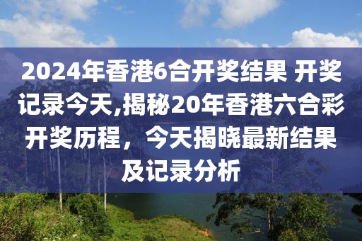 2024年香港6合开奖结果 开奖记录今天,揭秘20年香港六合彩开奖历程，今天揭晓最新结果及记录分析