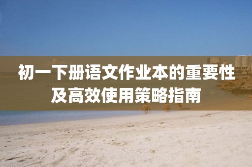初一下册语文作业本的重要性及高效使用策略指南