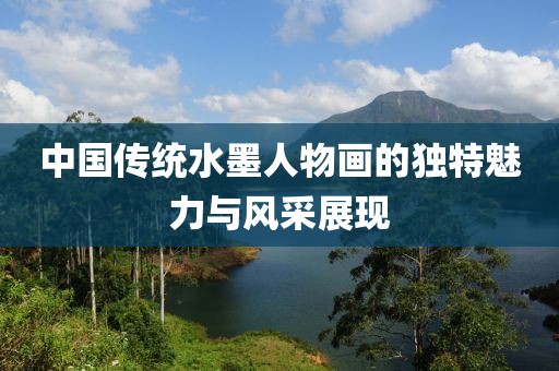 中国传统水墨人物画的独特魅力与风采展现