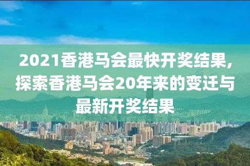 2021香港马会最快开奖结果,探索香港马会20年来的变迁与最新开奖结果