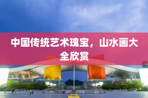 中国传统艺术瑰宝，山水画大全欣赏