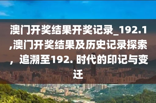 澳门开奖结果开奖记录_192.1,澳门开奖结果及历史记录探索，追溯至192. 时代的印记与变迁