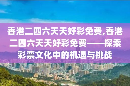 香港二四六天天好彩免费,香港二四六天天好彩免费——探索彩票文化中的机遇与挑战