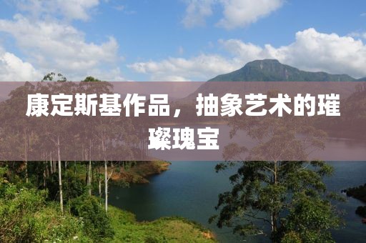康定斯基作品，抽象艺术的璀璨瑰宝