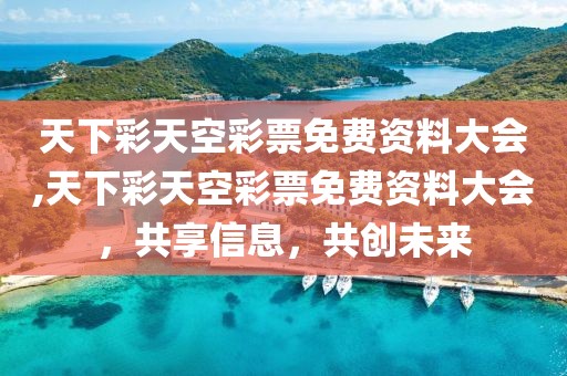 天下彩天空彩票免费资料大会,天下彩天空彩票免费资料大会，共享信息，共创未来