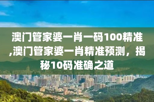 澳门管家婆一肖一码100精准,澳门管家婆一肖精准预测，揭秘10码准确之道