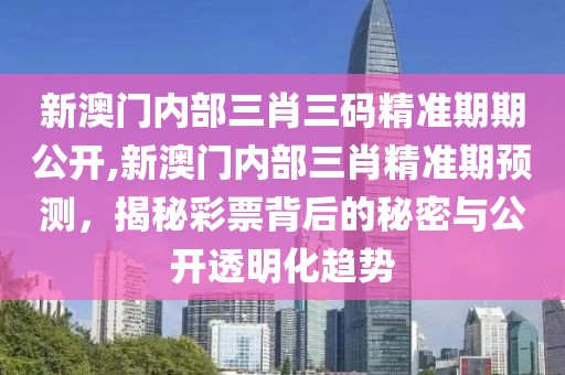 新澳门内部三肖三码精准期期公开,新澳门内部三肖精准期预测，揭秘彩票背后的秘密与公开透明化趋势
