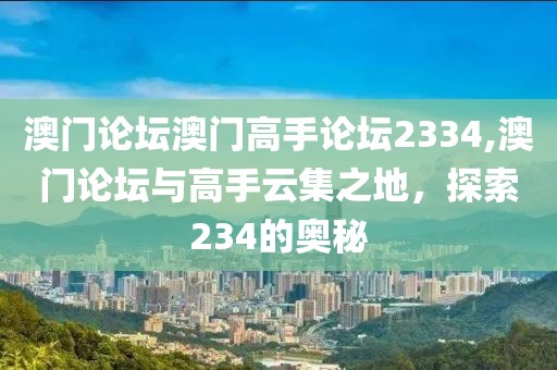 澳门论坛澳门高手论坛2334,澳门论坛与高手云集之地，探索234的奥秘