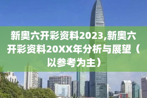 新奥六开彩资料2023,新奥六开彩资料20XX年分析与展望（以参考为主）