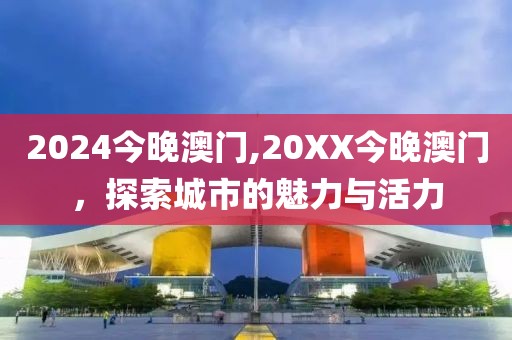2024今晚澳门,20XX今晚澳门，探索城市的魅力与活力