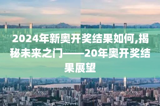 2024年新奥开奖结果如何,揭秘未来之门——20年奥开奖结果展望