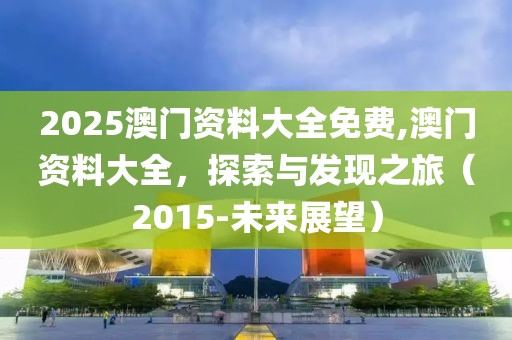 2025澳门资料大全免费,澳门资料大全，探索与发现之旅（2015-未来展望）