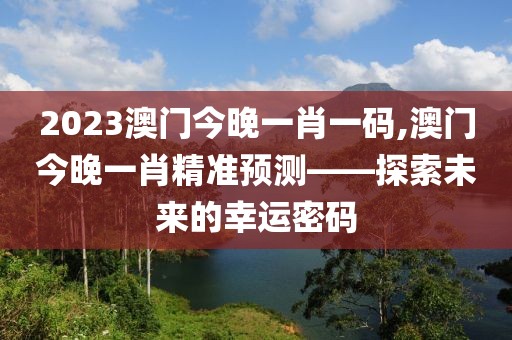 2023澳门今晚一肖一码,澳门今晚一肖精准预测——探索未来的幸运密码