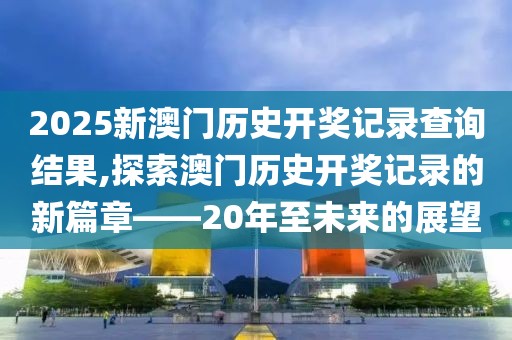 2025新澳门历史开奖记录查询结果,探索澳门历史开奖记录的新篇章——20年至未来的展望