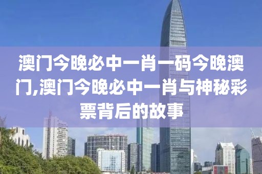 澳门今晚必中一肖一码今晚澳门,澳门今晚必中一肖与神秘彩票背后的故事
