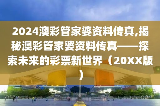 2024澳彩管家婆资料传真,揭秘澳彩管家婆资料传真——探索未来的彩票新世界（20XX版）
