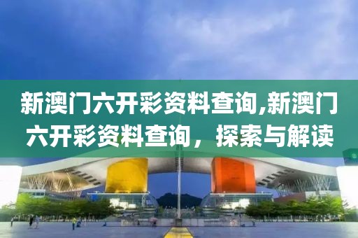 新澳门六开彩资料查询,新澳门六开彩资料查询，探索与解读