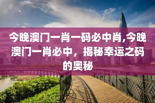 今晚澳门一肖一码必中肖,今晚澳门一肖必中，揭秘幸运之码的奥秘