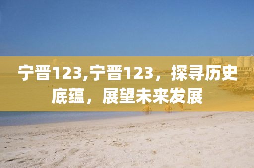 宁晋123,宁晋123，探寻历史底蕴，展望未来发展