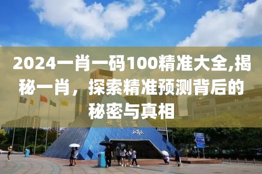 2024一肖一码100精准大全,揭秘一肖，探索精准预测背后的秘密与真相